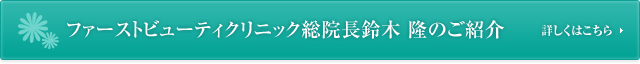 ファーストビューティクリニック総院長　鈴木 隆のご紹介