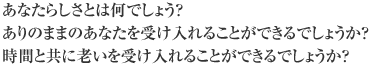 あなたらしさとは何でしょう？ありのままのあなたを受け入れることができるでしょうか？時間と共に老いを受け入れることができるでしょうか？