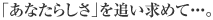 「あなたらしさ」を追い求めて・・・。