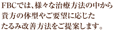 FBCでは、様々な治療方法の中から貴方の体型やご要望に応じたたるみ改善方法をご提案します。