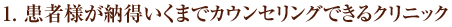 1. 患者様が納得いくまでカウンセリングできるクリニック