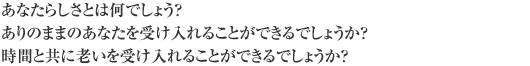 あなたらしさとは何でしょう？ありのままのあなたを受け入れることができるでしょうか？時間と共に老いを受け入れることができるでしょうか？