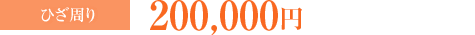 ひざ周り：200,000円